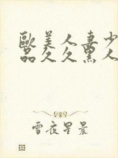 欧美人妻少妇精品久久黑人