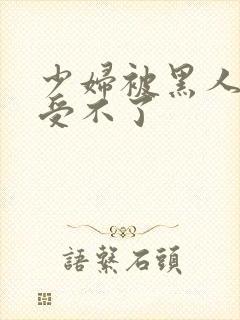 少妇被黑人玩的受不了