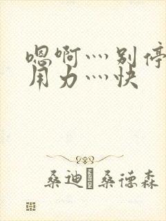 嗯啊灬别停啊灬用力灬快