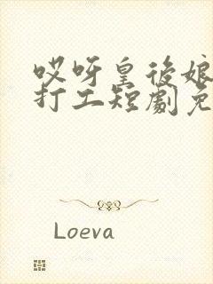 哎呀皇后娘娘来打工短剧免费完整版