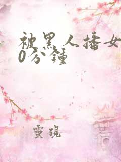 被黑人播女人30分钟