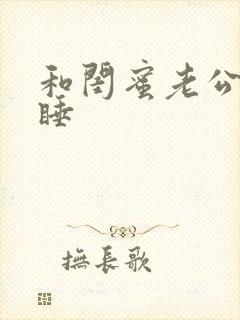 和闺蜜老公互换睡