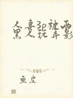 人妻3p被两个黑人玩弄影片