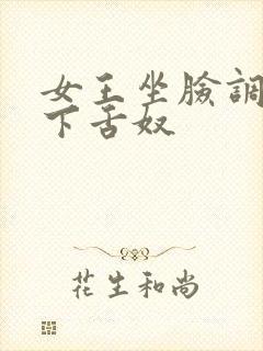 女王坐脸调教胯下舌奴