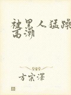 被黑人猛躁十次高潮