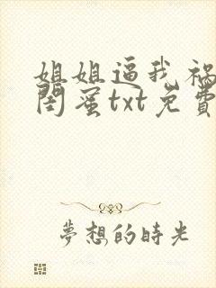 姐姐逼我祸害她闺蜜txt免费下载