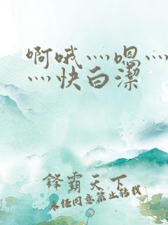 啊哦灬嗯灬用力灬快白洁