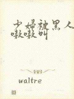 少妇被黑人干的嗷嗷叫