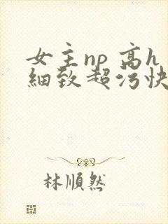 女主np 高h细致超污快穿