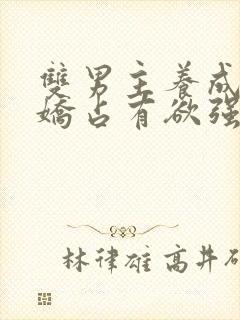 双男主养成系病娇占有欲强的小说