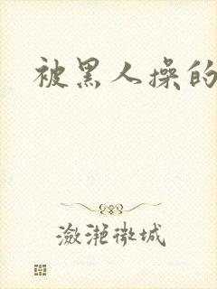 被黑人操的很爽