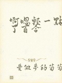 啊嗯轻一点进去了百合