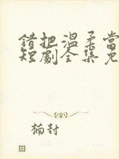 错把温柔当情深短剧全集免费看