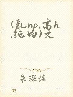 (乱np,高h,纯肉)文
