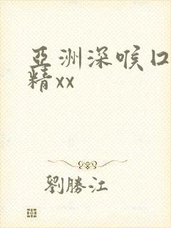 亚洲深喉囗交吞精xx