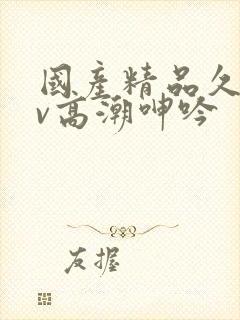 国产精品久久av高潮呻吟