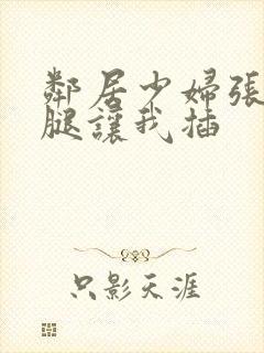 邻居少妇张开双腿让我插