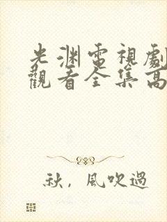 光渊电视剧免费观看全集高清国语版