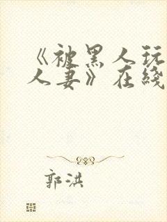 《被黑人玩弄的人妻》在线观看