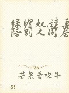 绿帽奴,让妻子陪别人同居