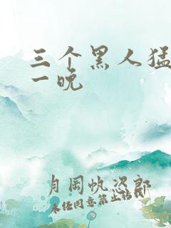 三个黑人猛躁我一晚