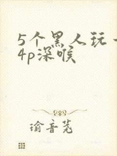 5个黑人玩一女4p深喉