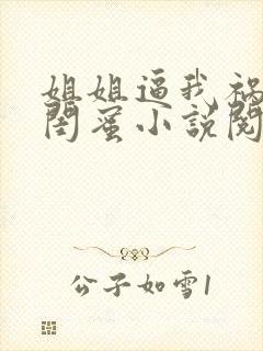 姐姐逼我祸害她闺蜜小说阅读全文