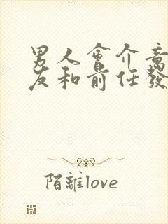 男人会介意女朋友和前任发生过关系吗