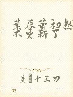 叶辰萧初然怎么不更新了