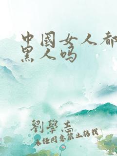 中国女人都喜欢黑人吗