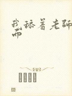 我舔着老师的下面