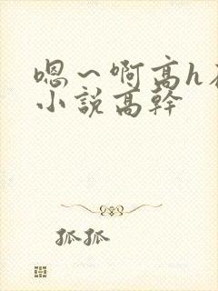 嗯～啊高h在线小说高干