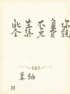 此生不负你情深全集免费观看