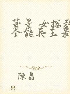 萧晨 女总裁的全能兵王最新更新