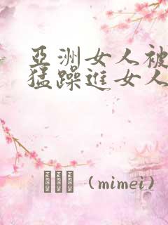 亚洲女人被黑人猛躁进女人