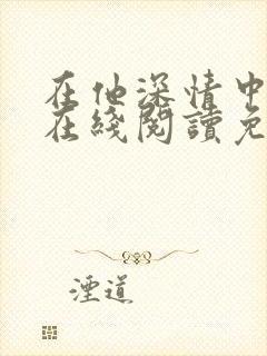 在他深情中陨落在线阅读免费阅读全文