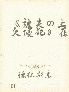 《被夫の上司持久侵犯》在线观看