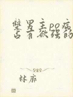 双男主po病娇占有欲强的小说