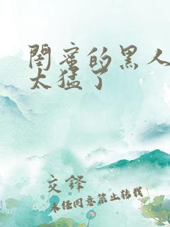 闺蜜的黑人男友太猛了