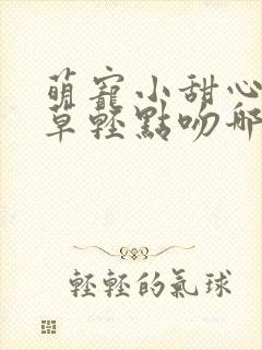 萌宠小甜心,校草轻点吻哪里有完整