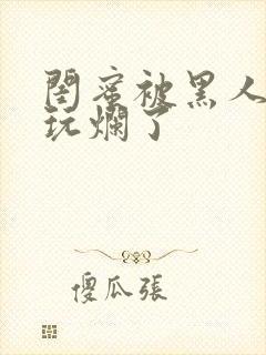 闺蜜被黑人男友玩烂了