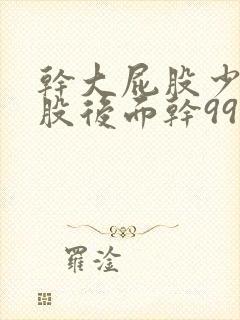 干大屁股少妇屁股后面干99