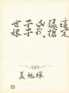 世子凶猛这个小娘子我抢定了电视短剧