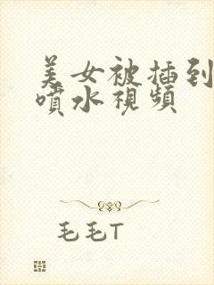 美女被插到高潮喷水视频