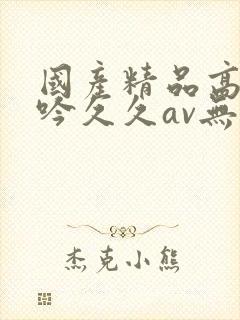 国产精品高潮呻吟久久av无吗