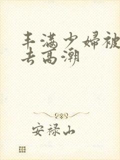 丰满少妇被猛进去高潮