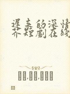 迟来的深情如草芥短剧在线观看全集