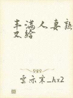 丰满人妻熟妇乱又给