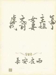 虐文女主怎么成我前妻姐了