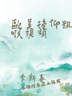 欧美后仰粗暴深喉视频